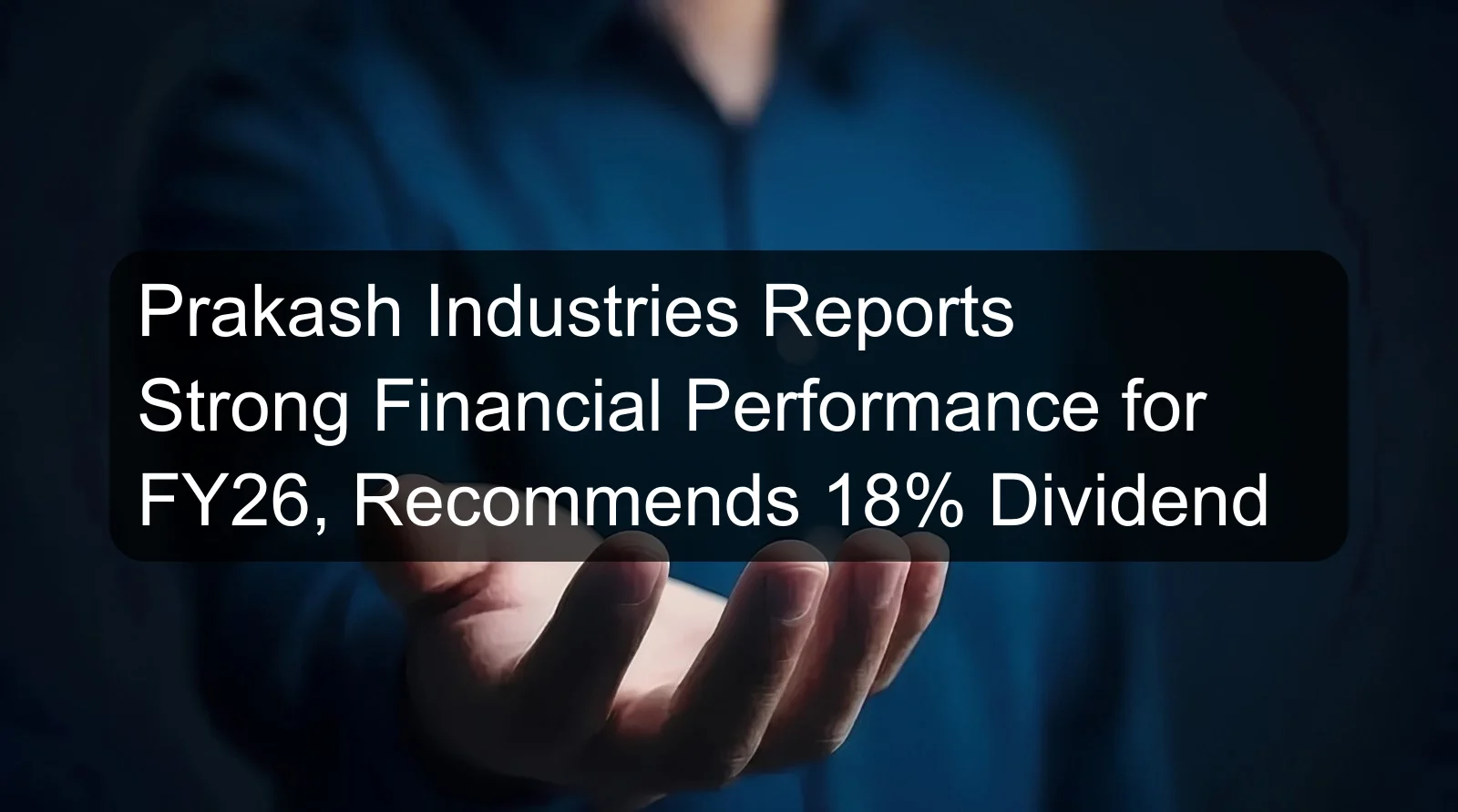 Prakash Industries Reports Strong Financial Performance for FY26, Recommends 18% Dividend Prakash Industries Reports Strong Financial Performance for FY26, Recommends 18% Dividend