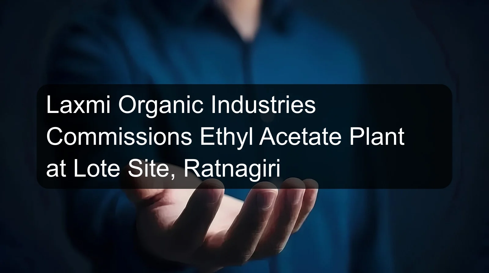 Laxmi Organic Industries Commissions Ethyl Acetate Plant at Lote Site, Ratnagiri