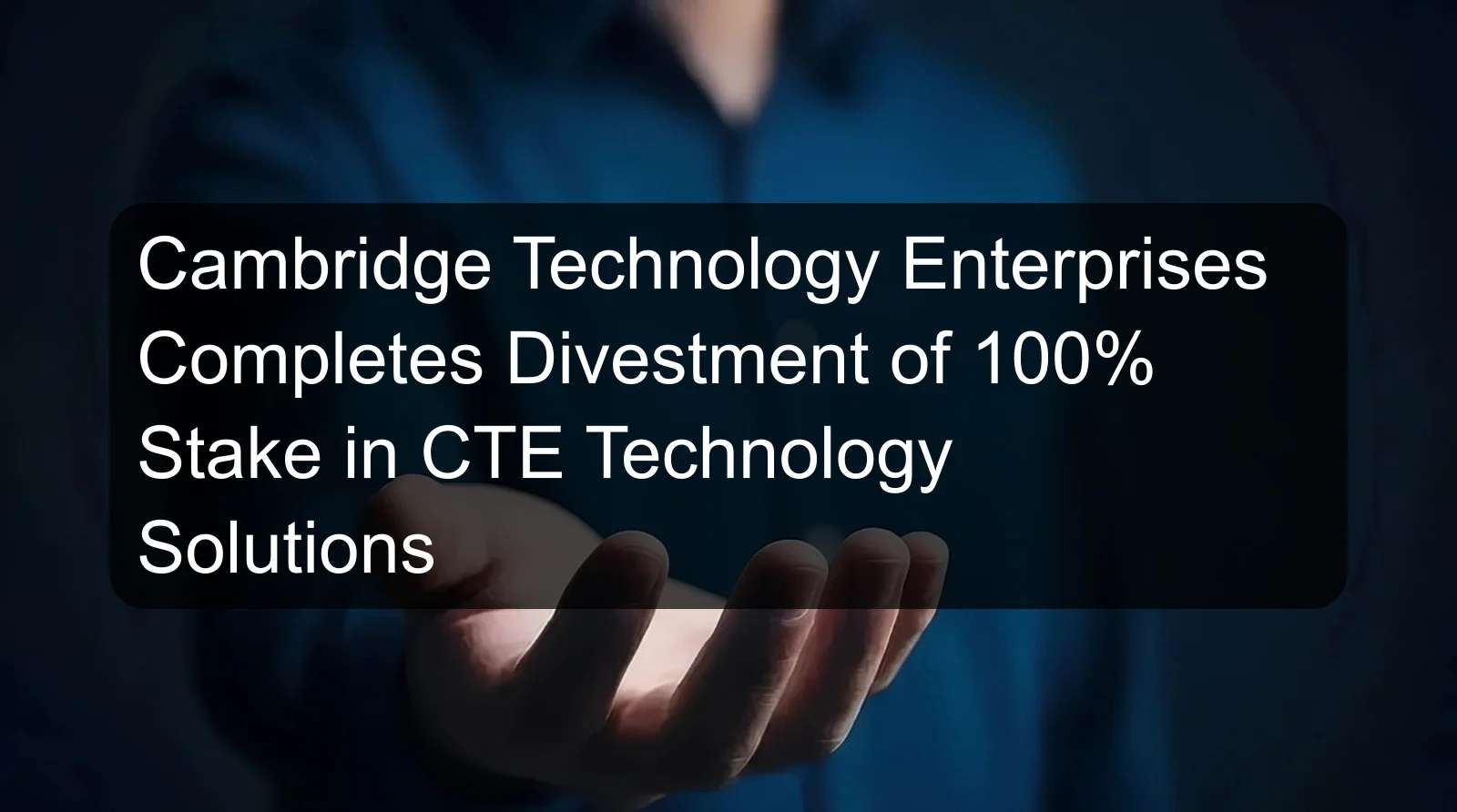 Cambridge Technology Enterprises Completes Divestment of 100% Stake in CTE Technology Solutions