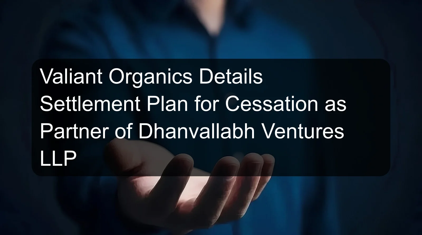 Valiant Organics Details Settlement Plan for Cessation as Partner of Dhanvallabh Ventures LLP