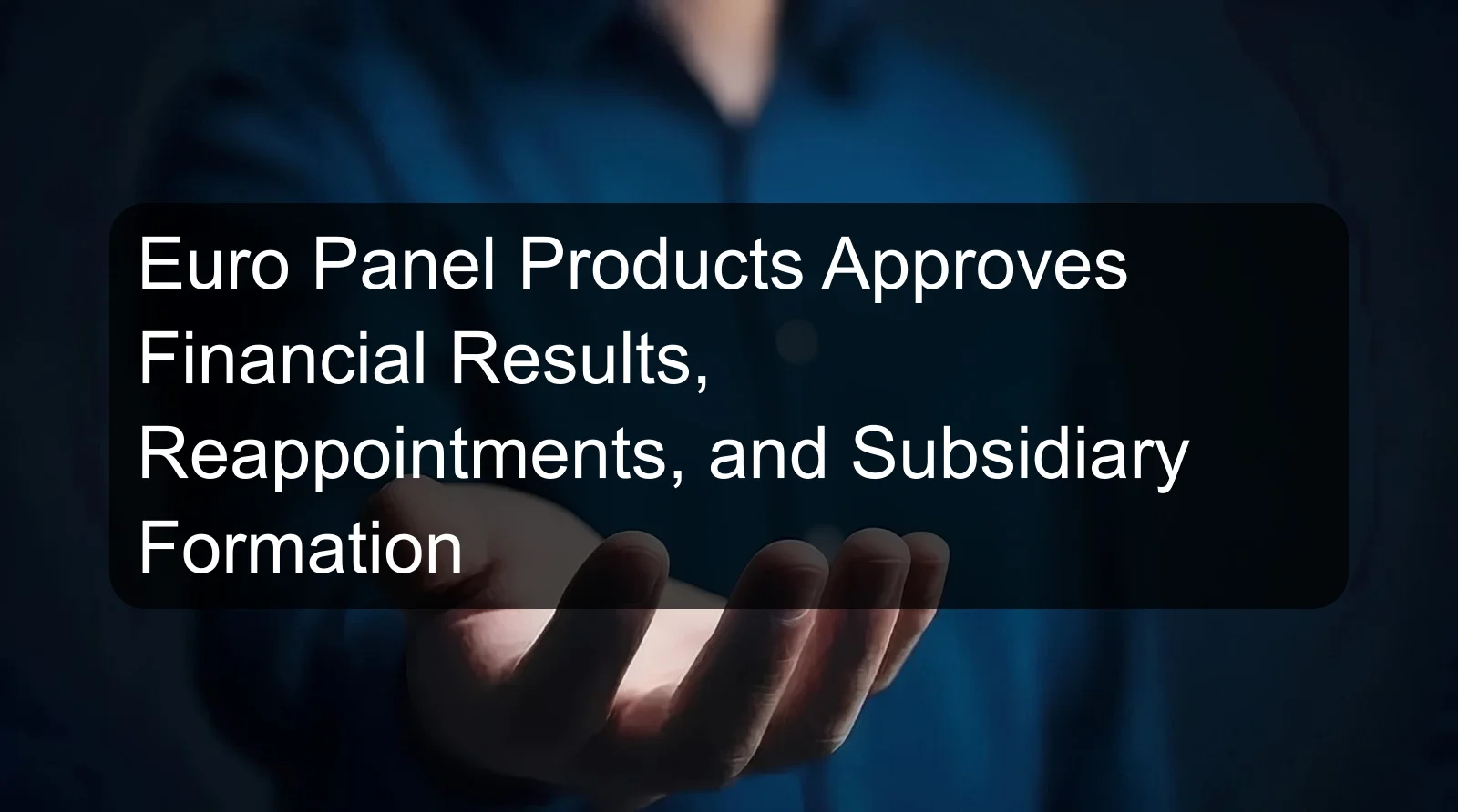 Euro Panel Products Approves Financial Results, Reappointments, and Subsidiary Formation Euro Panel Products Approves Financial Results, Reappointments, and Subsidiary Formation