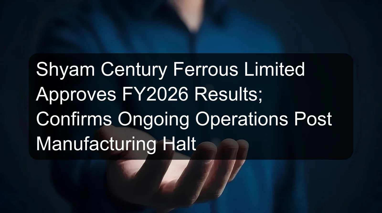 Shyam Century Ferrous Limited Approves FY2026 Results; Confirms Ongoing Operations Post Manufacturing Halt Shyam Century Ferrous Limited Approves FY2026 Results; Confirms Ongoing Operations Post Manufacturing Halt