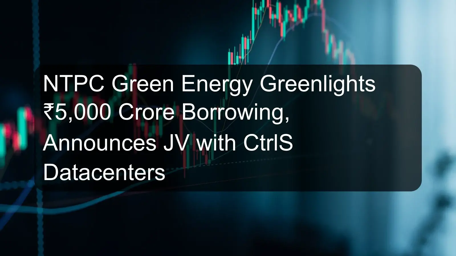 NTPC Green Energy Greenlights ₹5,000 Crore Borrowing, Announces JV with CtrlS Datacenters