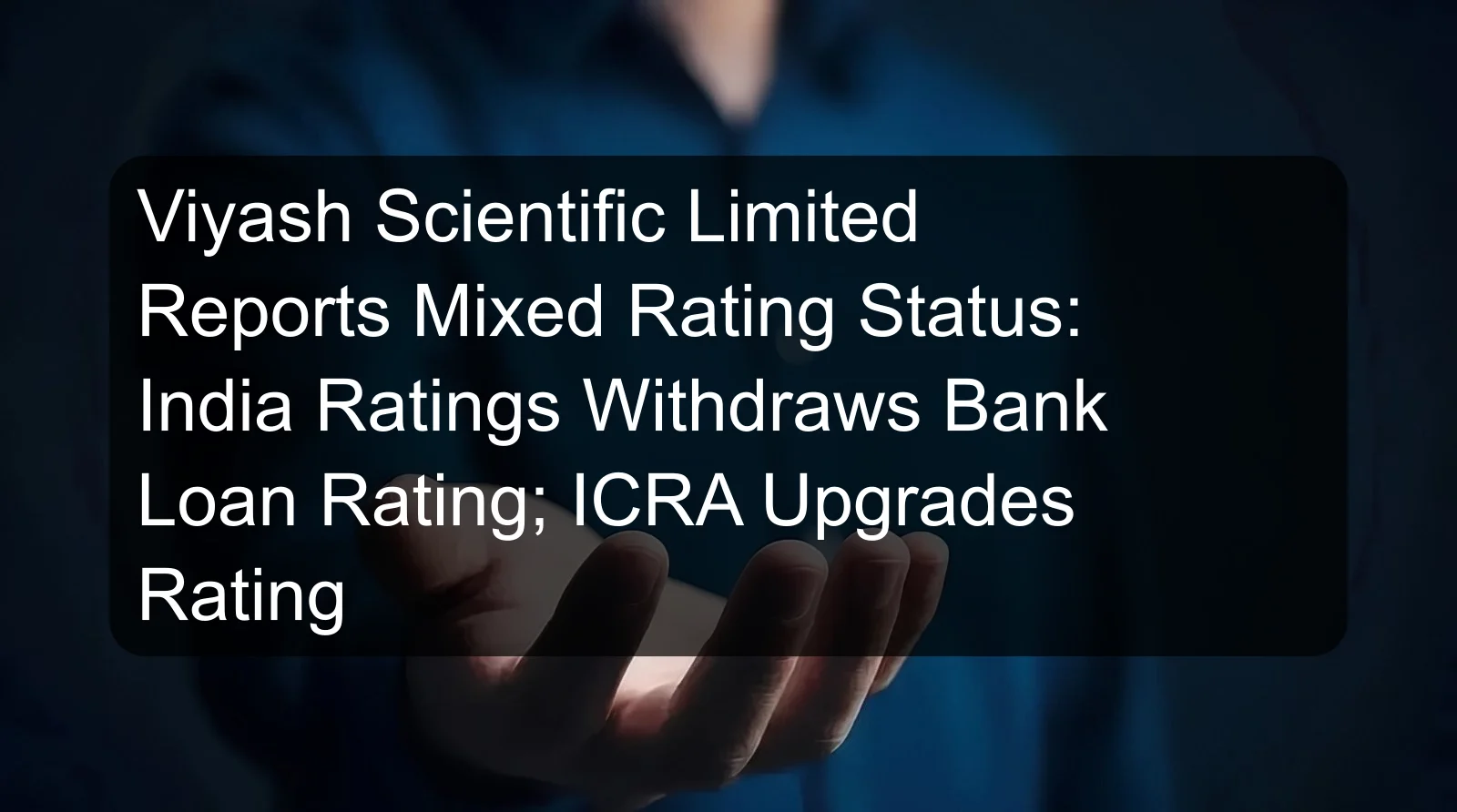 Viyash Scientific Limited Reports Mixed Rating Status: India Ratings Withdraws Bank Loan Rating; ICRA Upgrades Rating
