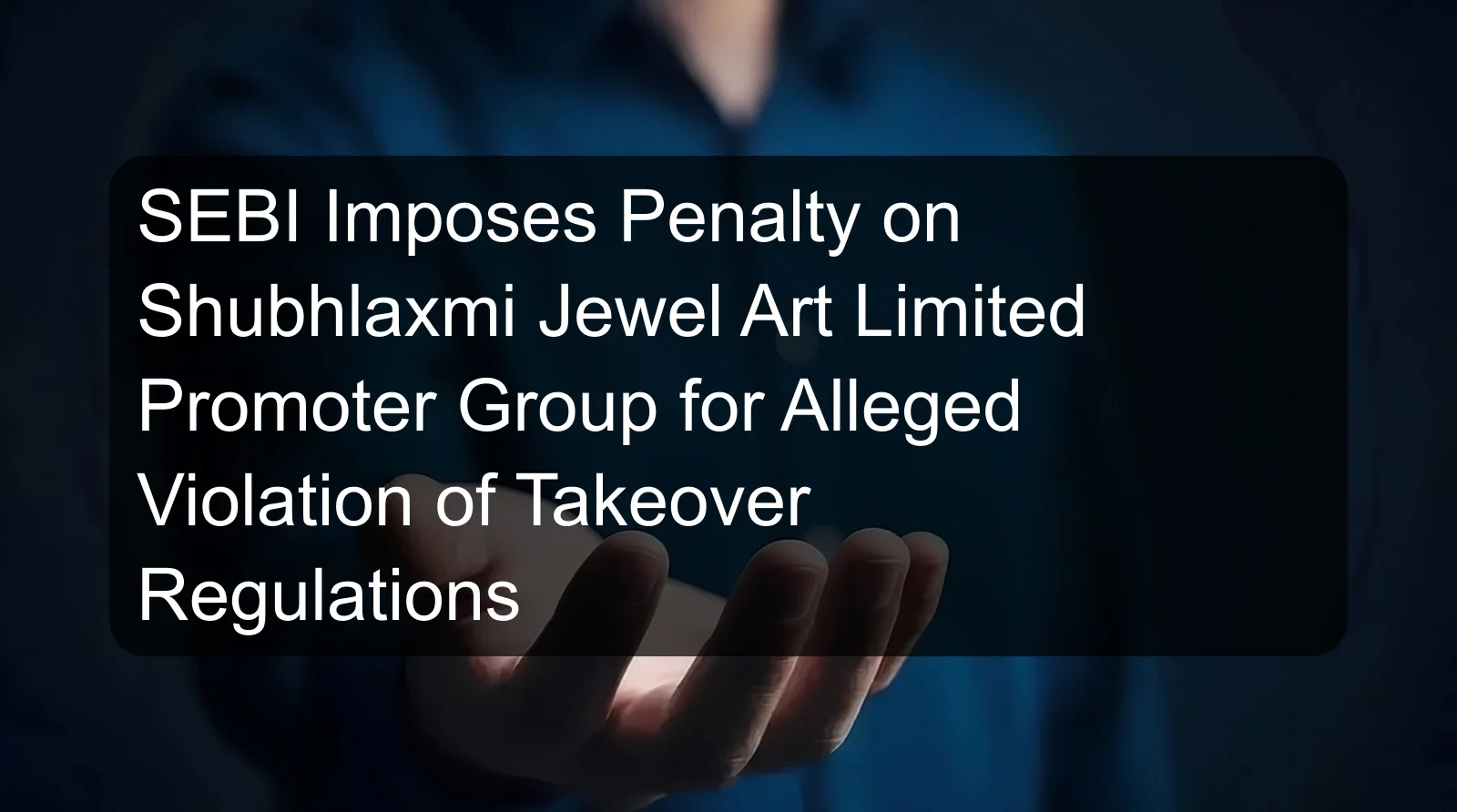 SEBI Imposes Penalty on Shubhlaxmi Jewel Art Limited Promoter Group for Alleged Violation of Takeover Regulations