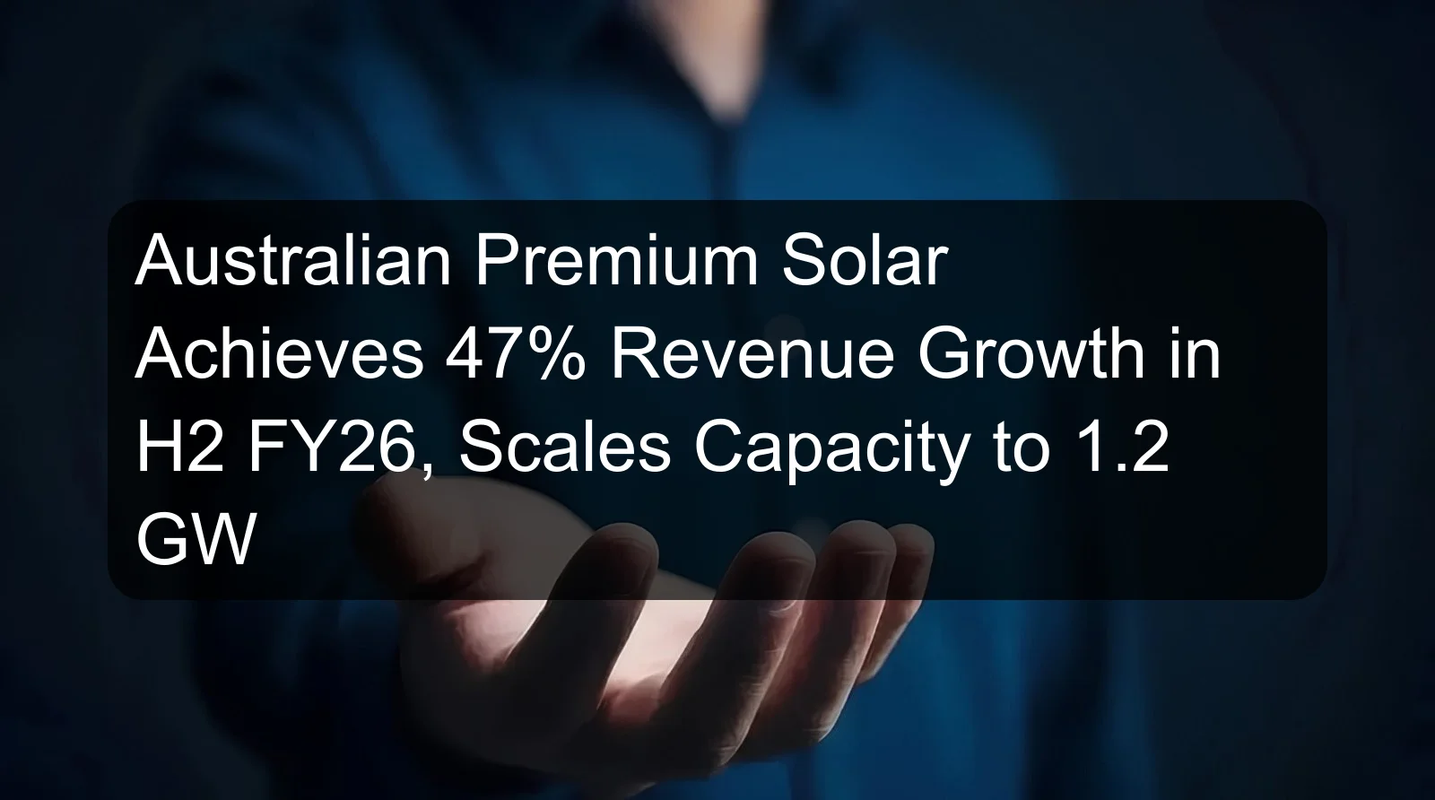 Australian Premium Solar Achieves 47% Revenue Growth in H2 FY26, Scales Capacity to 1.2 GW