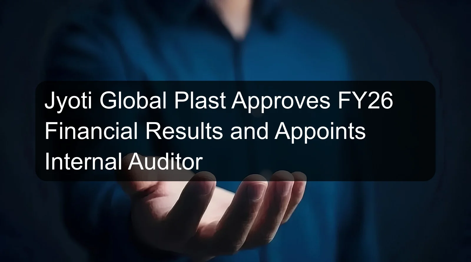 Jyoti Global Plast Approves FY26 Financial Results and Appoints Internal Auditor