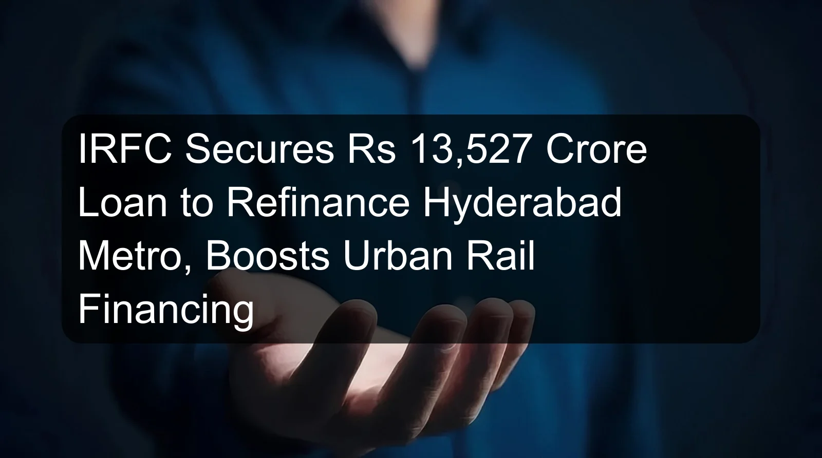 IRFC Secures Rs 13,527 Crore Loan to Refinance Hyderabad Metro, Boosts Urban Rail Financing