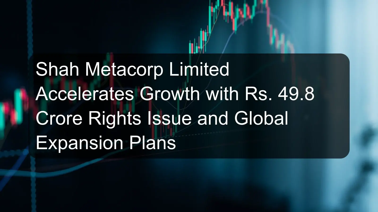 Shah Metacorp Limited Accelerates Growth with Rs. 49.8 Crore Rights Issue and Global Expansion Plans