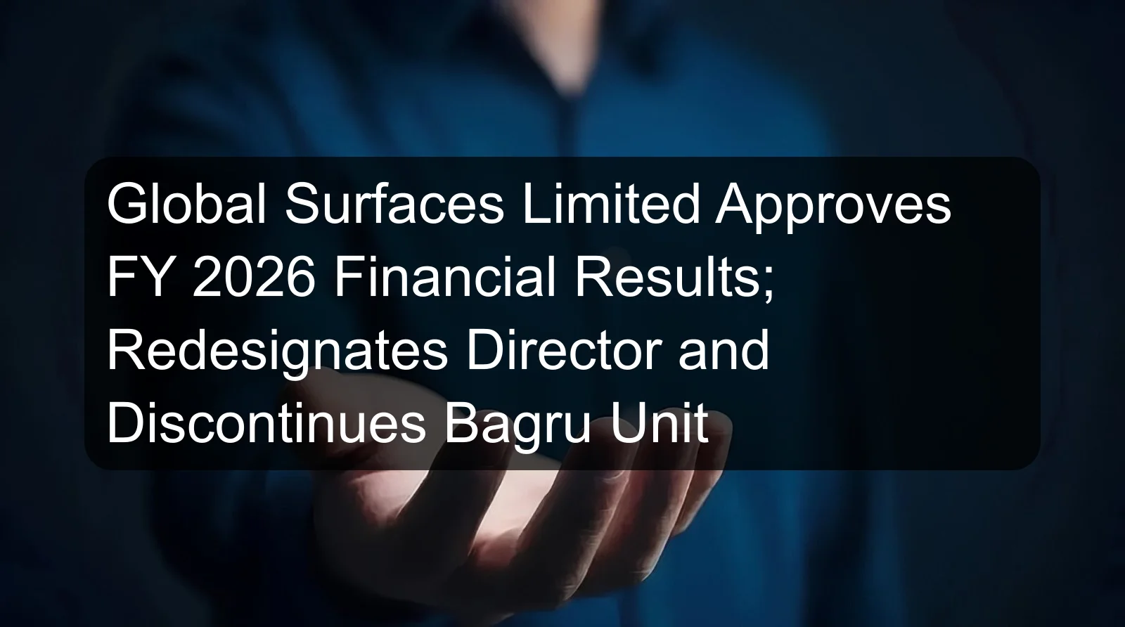Global Surfaces Limited Approves FY 2026 Financial Results; Redesignates Director and Discontinues Bagru Unit