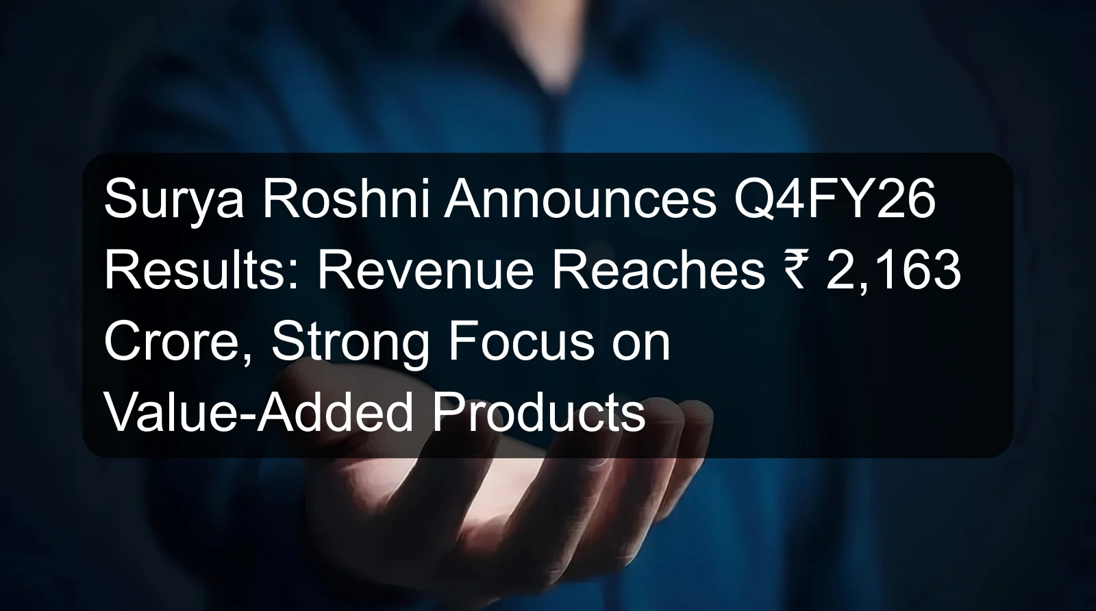 Surya Roshni Announces Q4FY26 Results: Revenue Reaches ₹ 2,163 Crore, Strong Focus on Value-Added Products Surya Roshni Announces Q4FY26 Results: Revenue Reaches ₹ 2,163 Crore, Strong Focus on Value-Added Products
