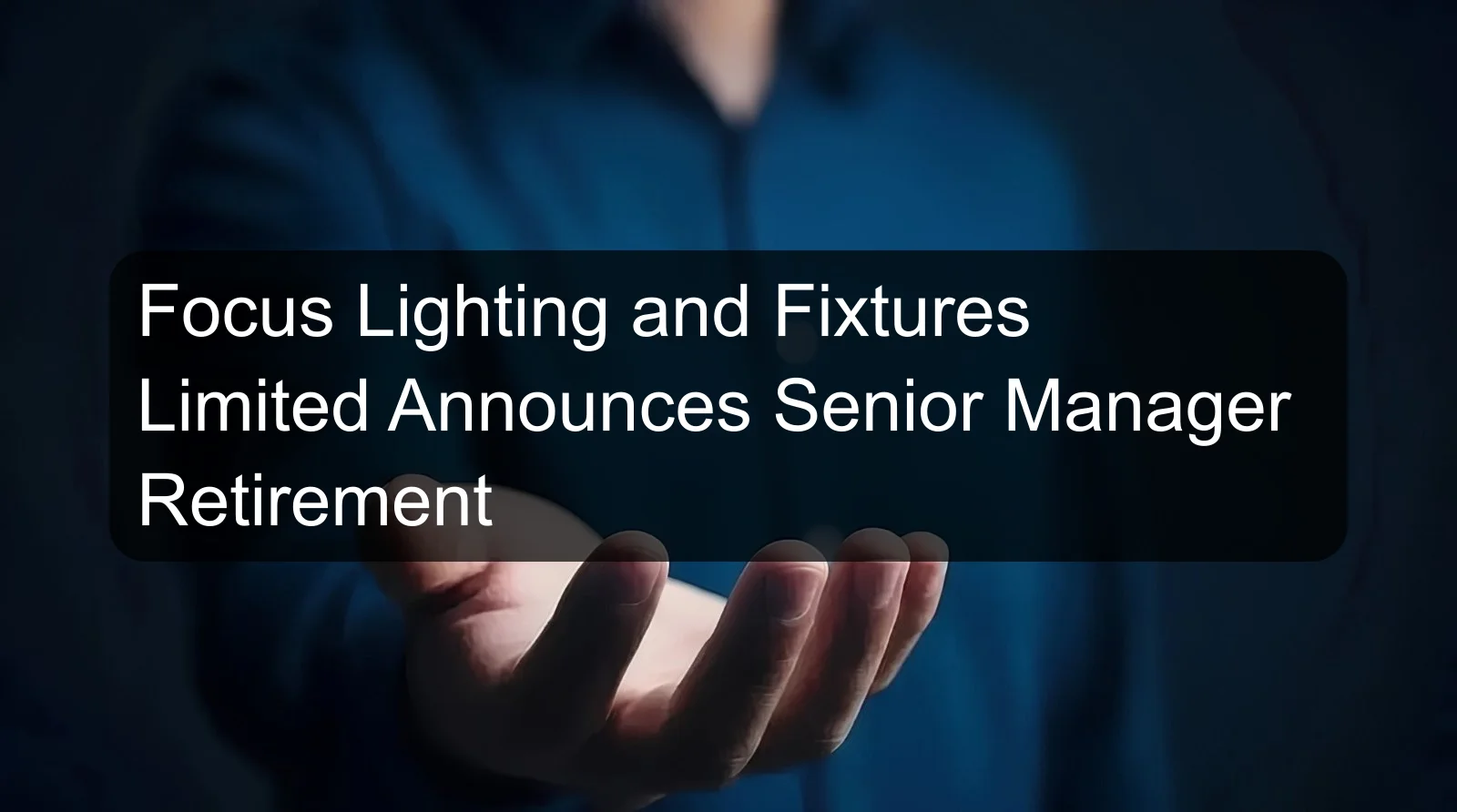 Focus Lighting and Fixtures Limited Announces Senior Manager Retirement