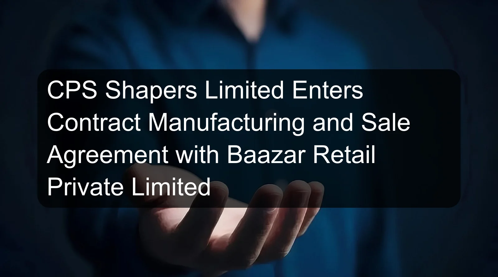 CPS Shapers Limited Enters Contract Manufacturing and Sale Agreement with Baazar Retail Private Limited