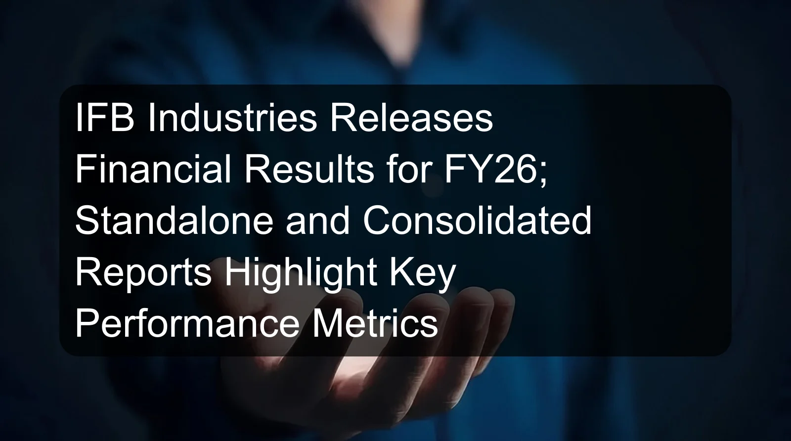 IFB Industries Releases Financial Results for FY26; Standalone and Consolidated Reports Highlight Key Performance Metrics