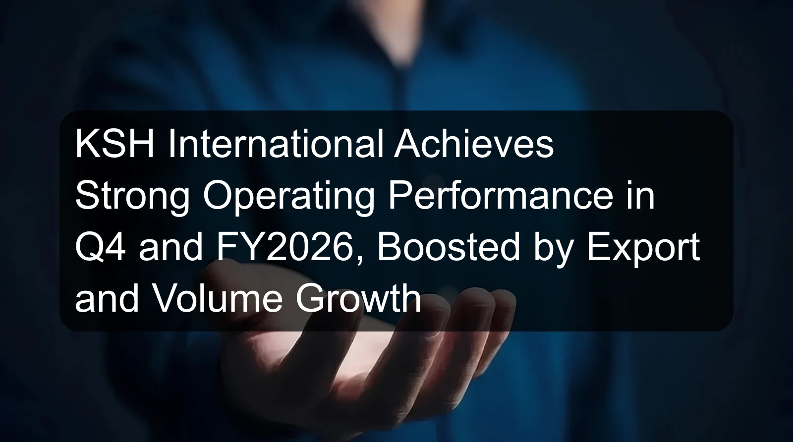 KSH International Achieves Strong Operating Performance in Q4 and FY2026, Boosted by Export and Volume Growth KSH International Achieves Strong Operating Performance in Q4 and FY2026, Boosted by Export and Volume Growth