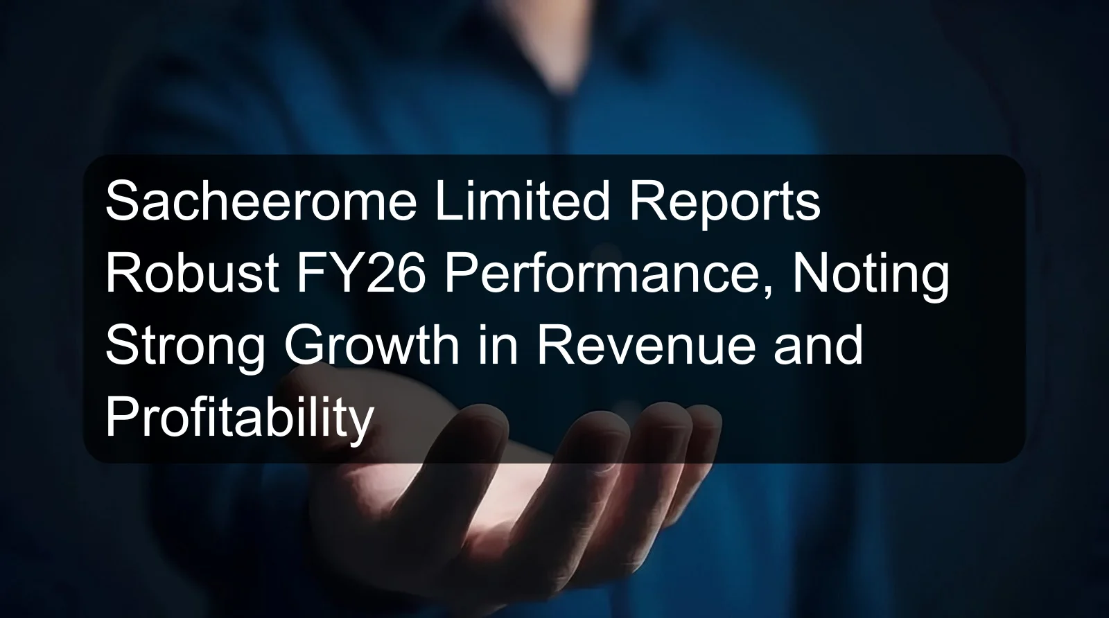 Sacheerome Limited Reports Robust FY26 Performance, Noting Strong Growth in Revenue and Profitability