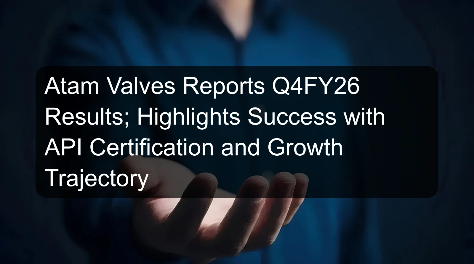 Atam Valves Reports Q4FY26 Results; Highlights Success with API Certification and Growth Trajectory
