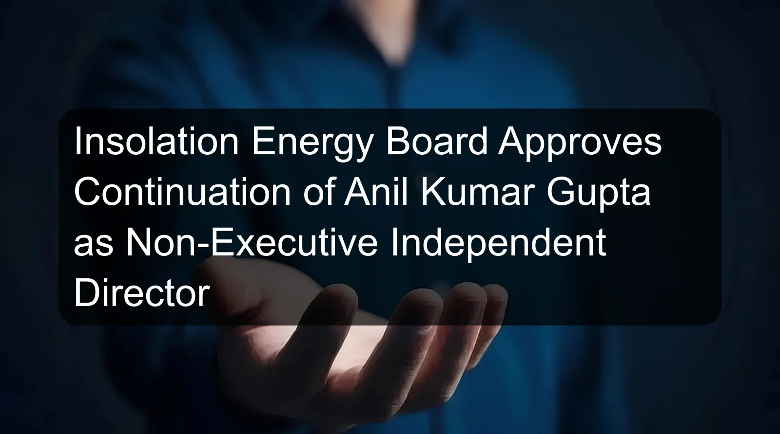 Insolation Energy Board Approves Continuation of Anil Kumar Gupta as Non-Executive Independent Director