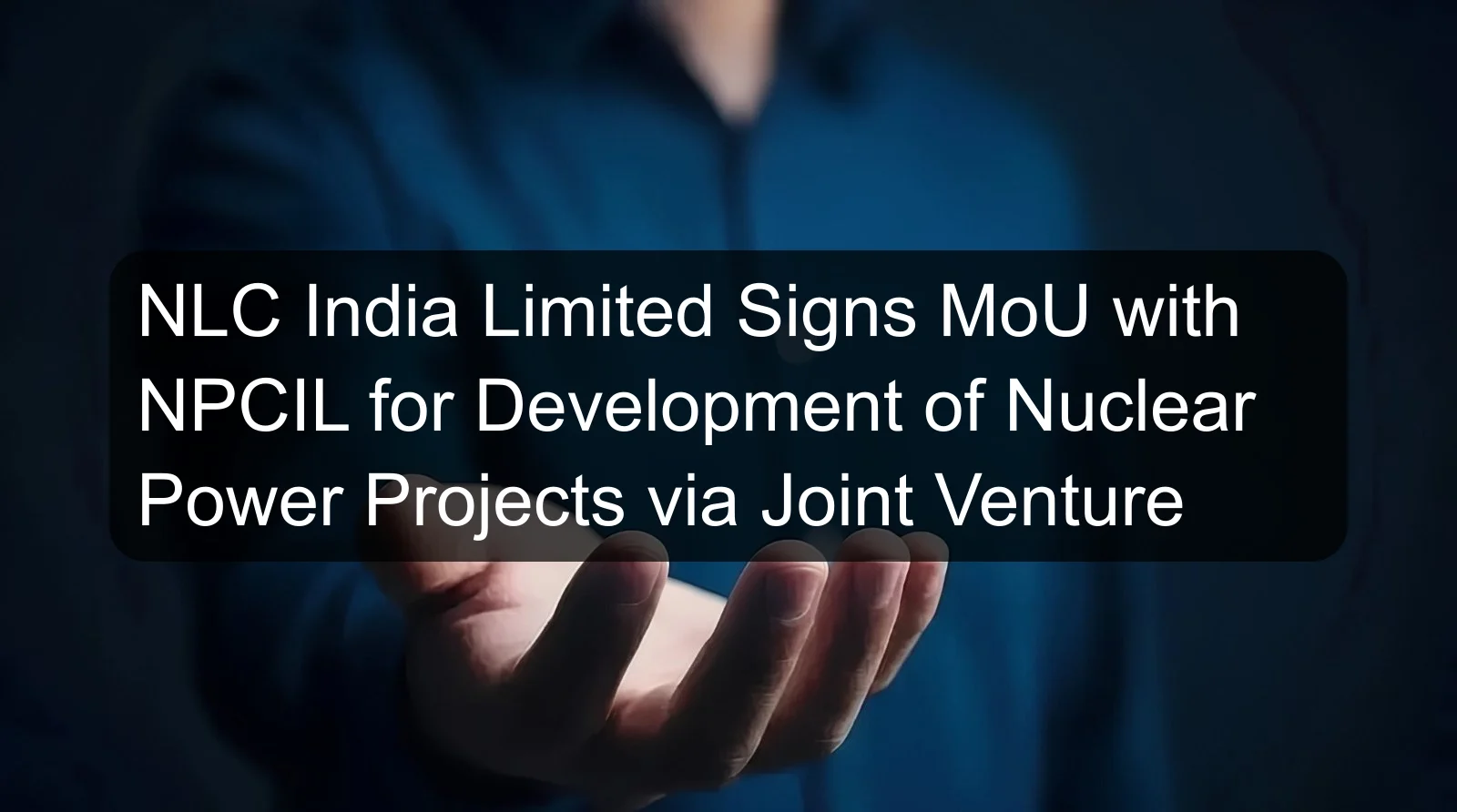 NLC India Limited Signs MoU with NPCIL for Development of Nuclear Power Projects via Joint Venture NLC India Limited Signs MoU with NPCIL for Development of Nuclear Power Projects via Joint Venture