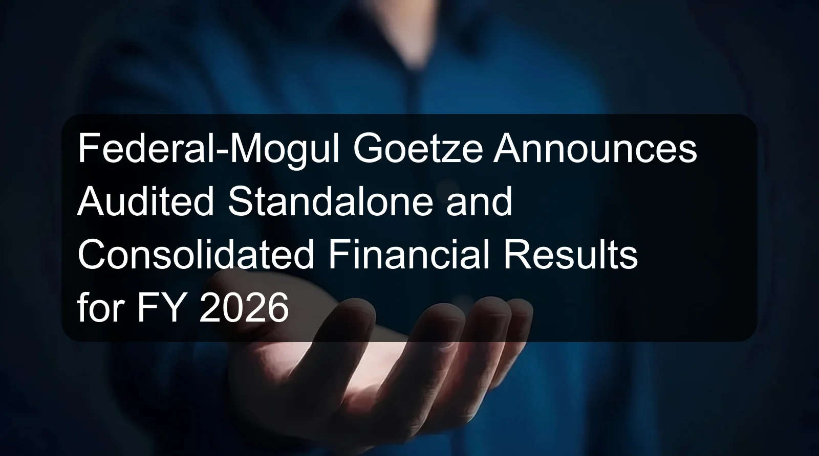 Federal-Mogul Goetze Announces Audited Standalone and Consolidated Financial Results for FY 2026 Federal-Mogul Goetze Announces Audited Standalone and Consolidated Financial Results for FY 2026