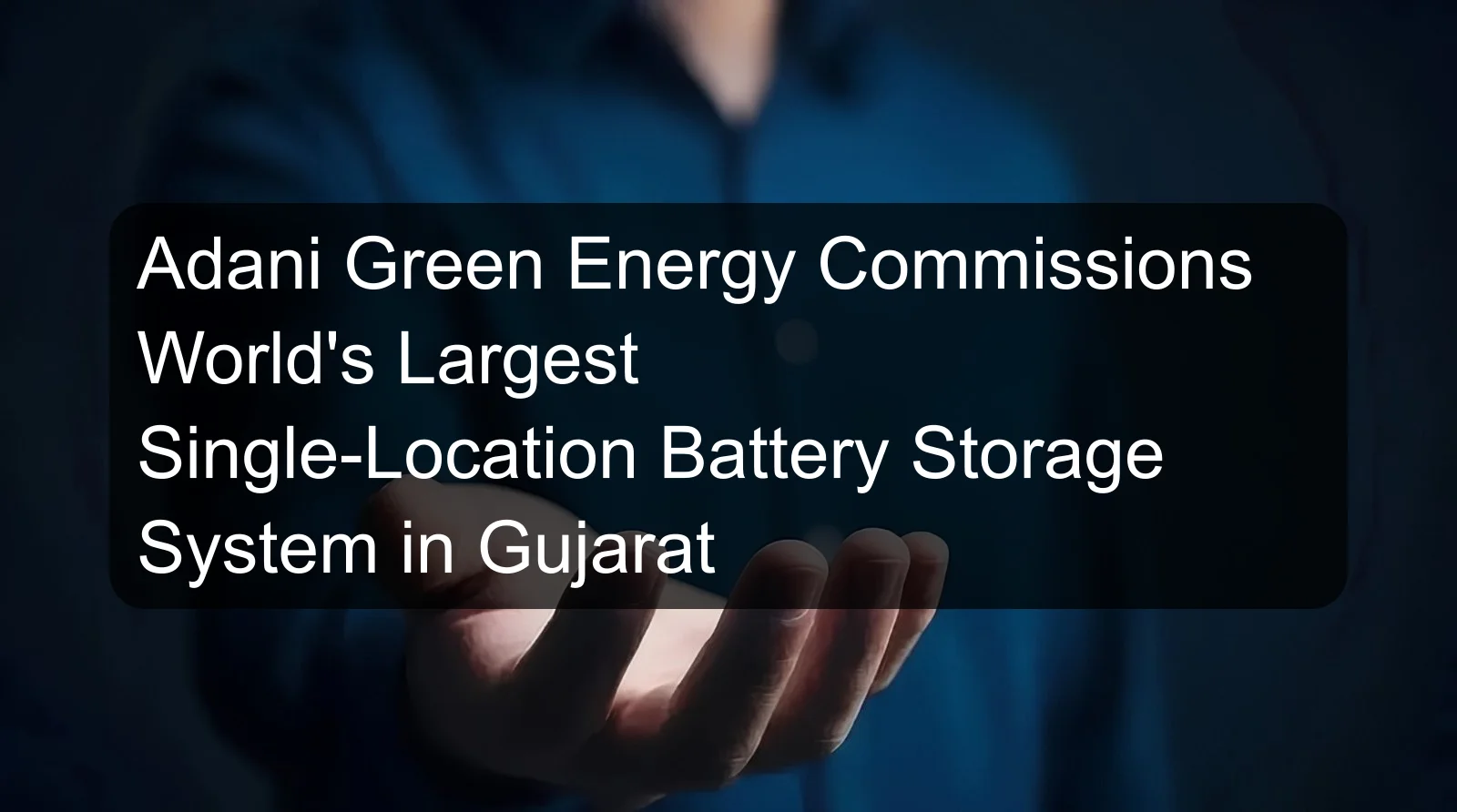 Adani Green Energy Commissions World's Largest Single-Location Battery Storage System in Gujarat