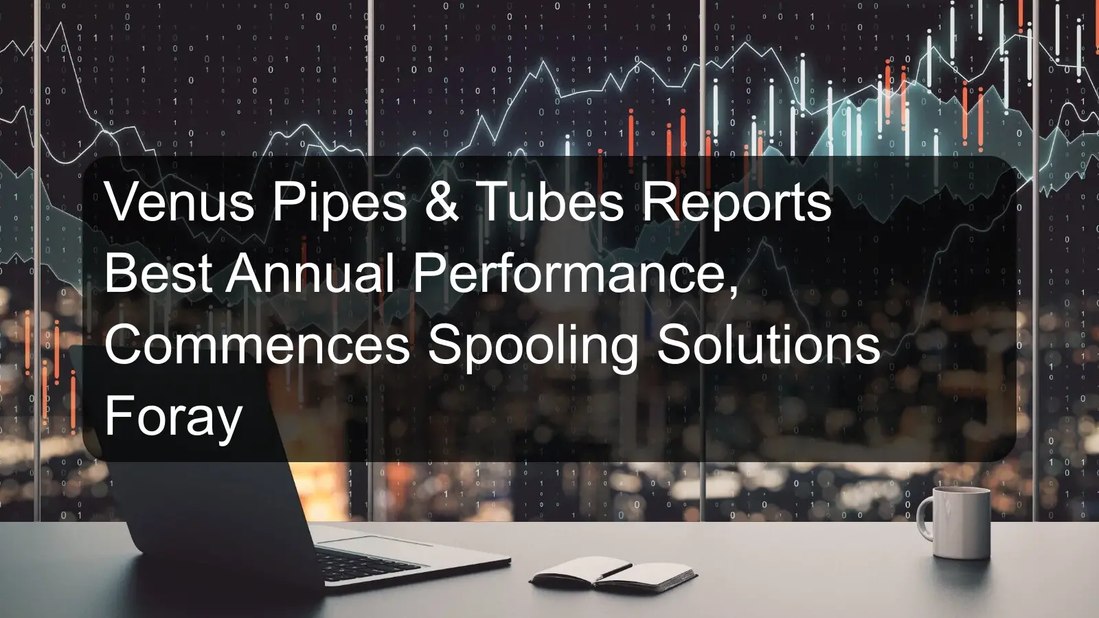 Venus Pipes & Tubes Reports Best Annual Performance, Commences Spooling Solutions Foray Venus Pipes & Tubes Reports Best Annual Performance, Commences Spooling Solutions Foray