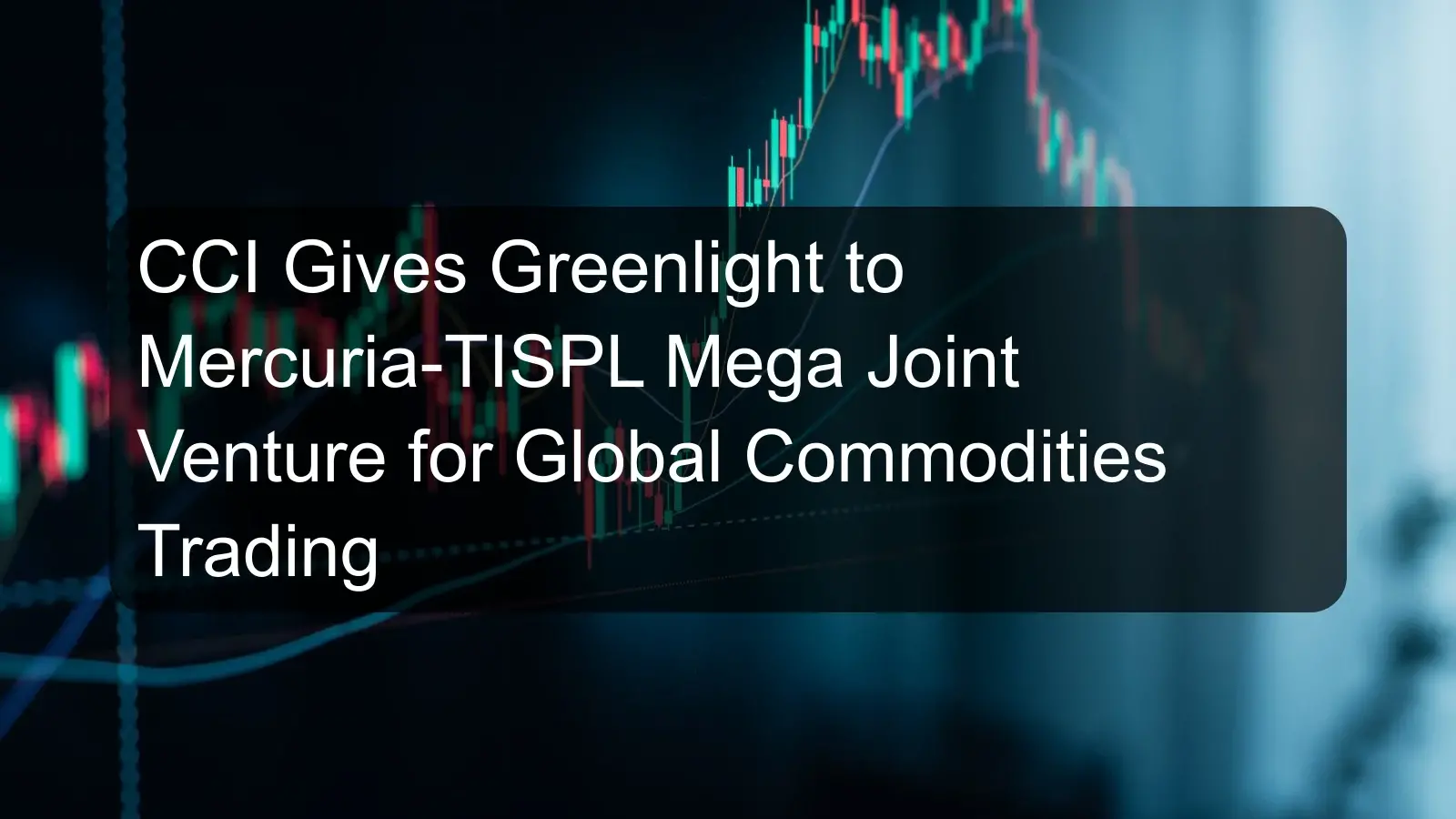 CCI Gives Greenlight to Mercuria-TISPL Mega Joint Venture for Global Commodities Trading