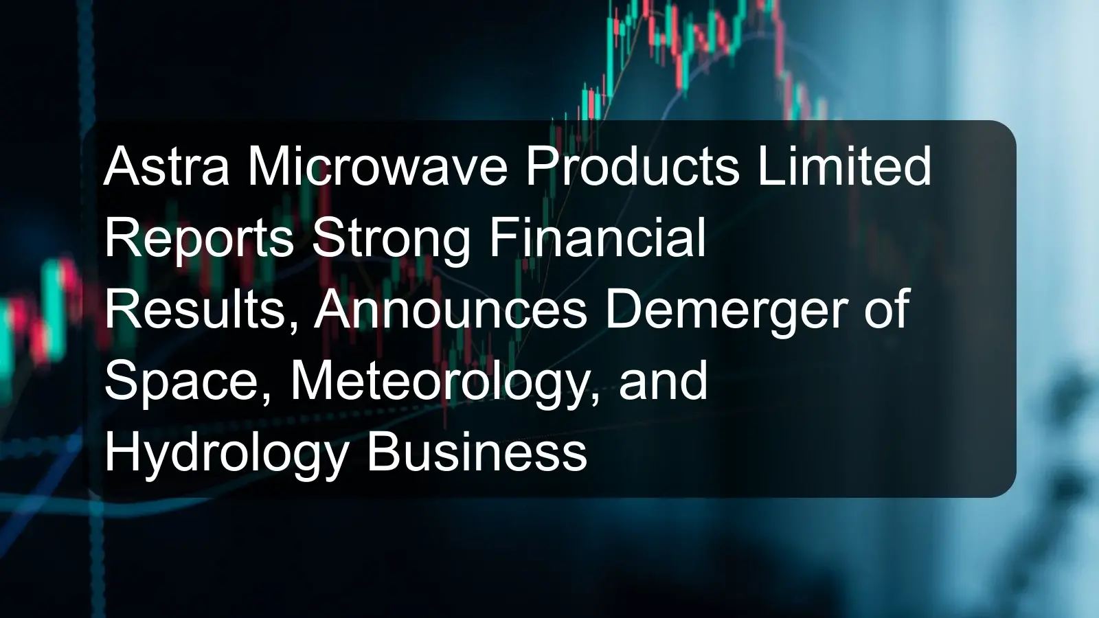Astra Microwave Products Limited Reports Strong Financial Results, Announces Demerger of Space, Meteorology, and Hydrology Business