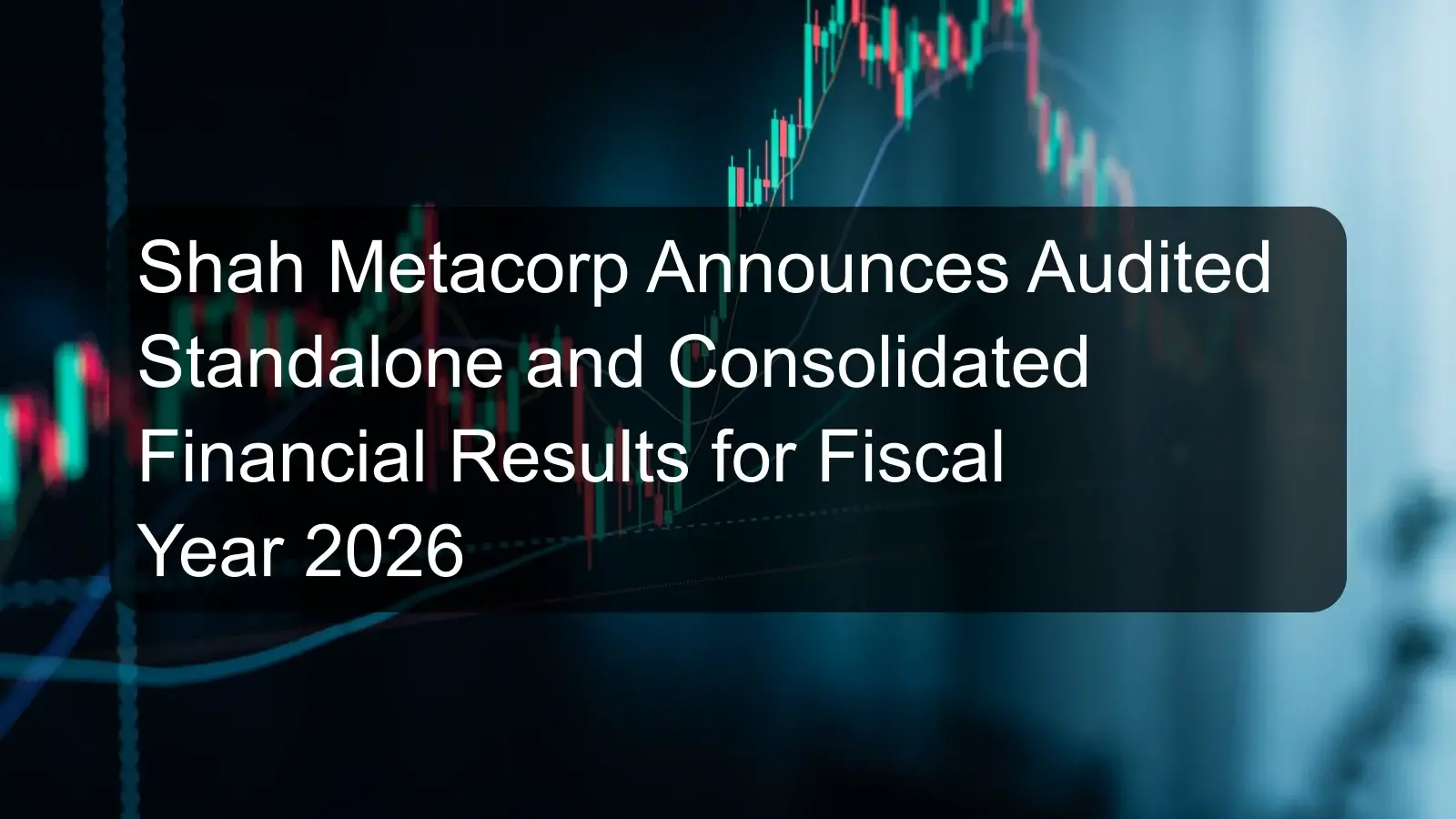 Shah Metacorp Announces Audited Standalone and Consolidated Financial Results for Fiscal Year 2026 Shah Metacorp Announces Audited Standalone and Consolidated Financial Results for Fiscal Year 2026