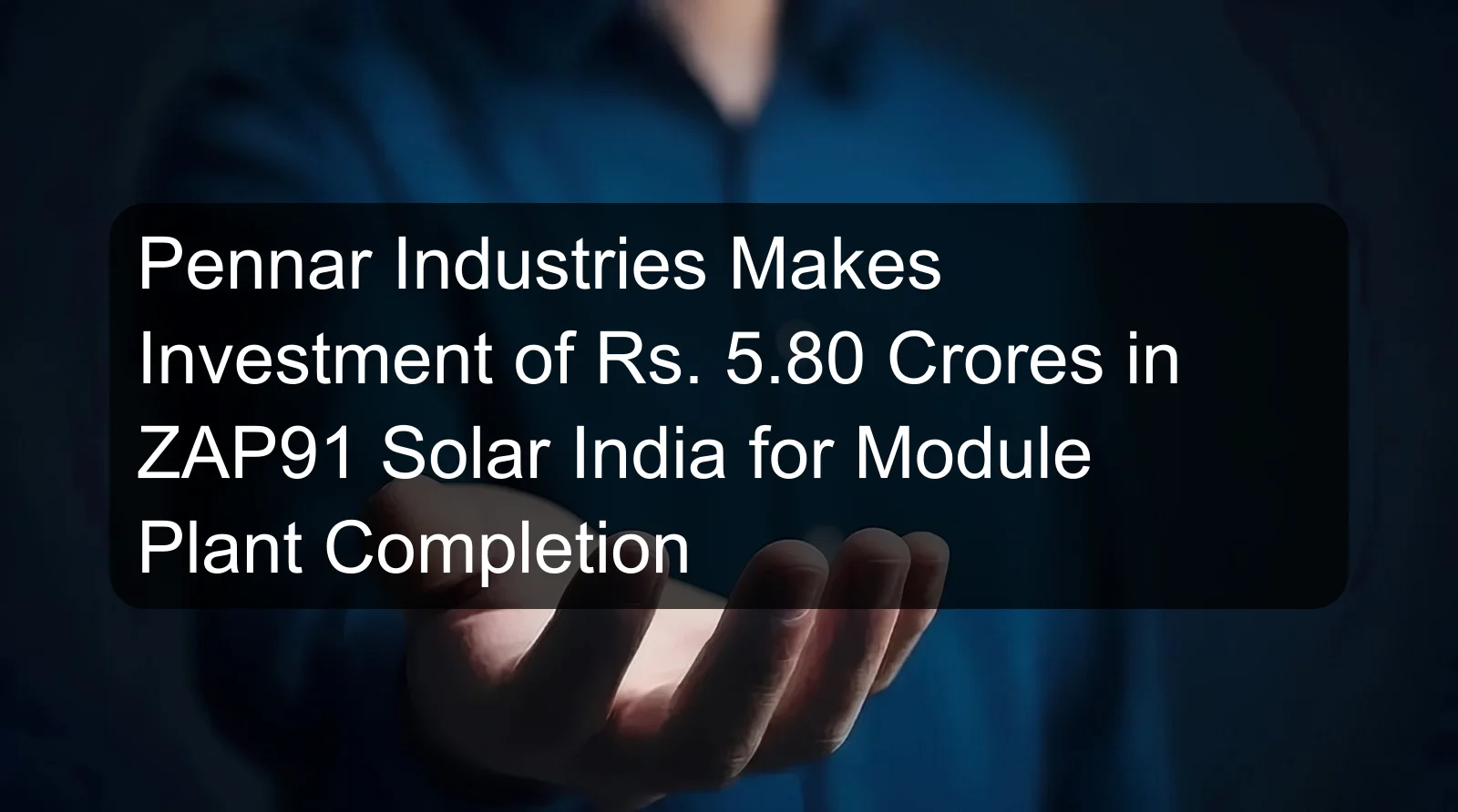 Pennar Industries Makes Investment of Rs. 5.80 Crores in ZAP91 Solar India for Module Plant Completion
