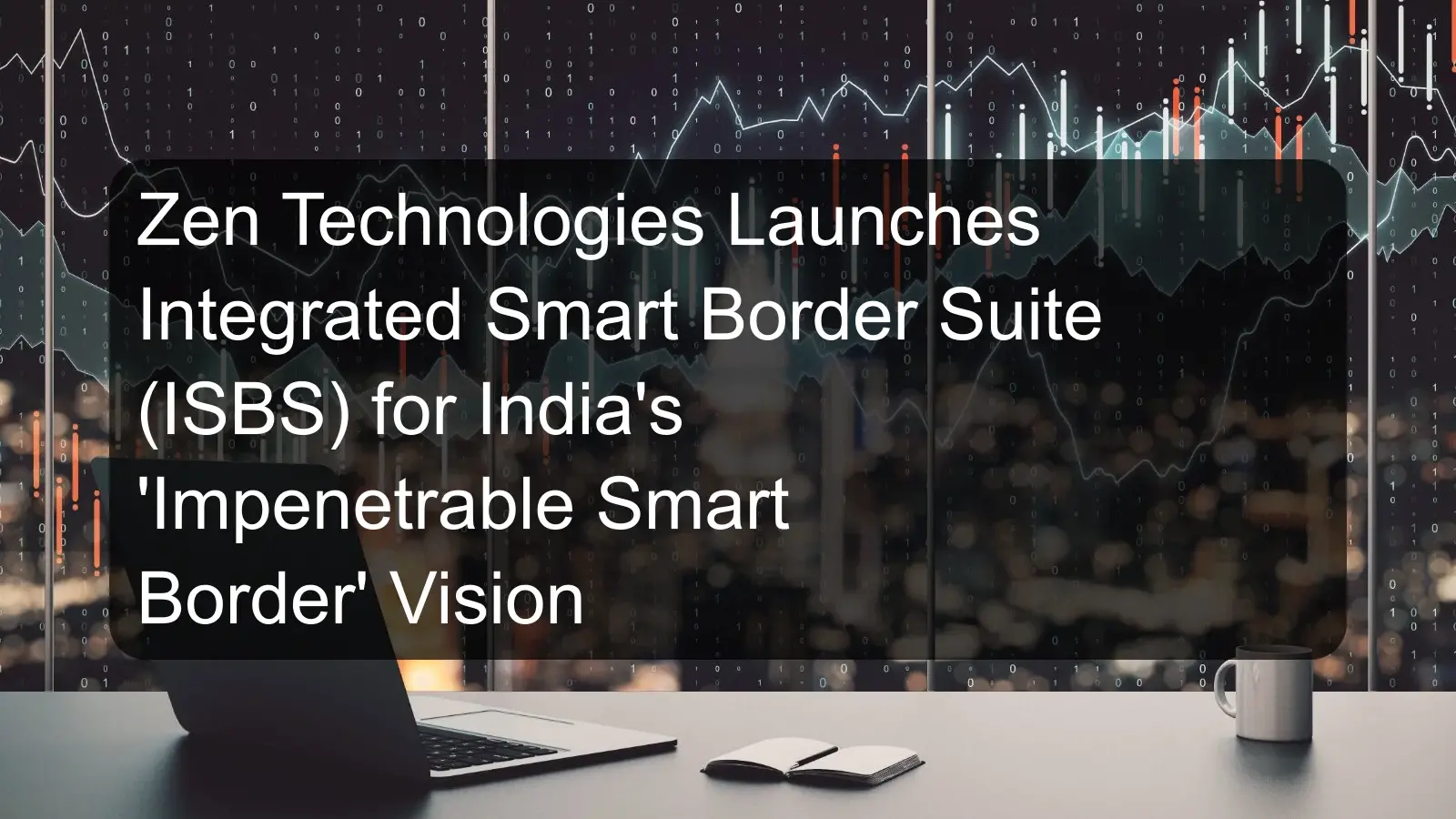 Zen Technologies Launches Integrated Smart Border Suite (ISBS) for India's 'Impenetrable Smart Border' Vision Zen Technologies Launches Integrated Smart Border Suite (ISBS) for India's 'Impenetrable Smart Border' Vision