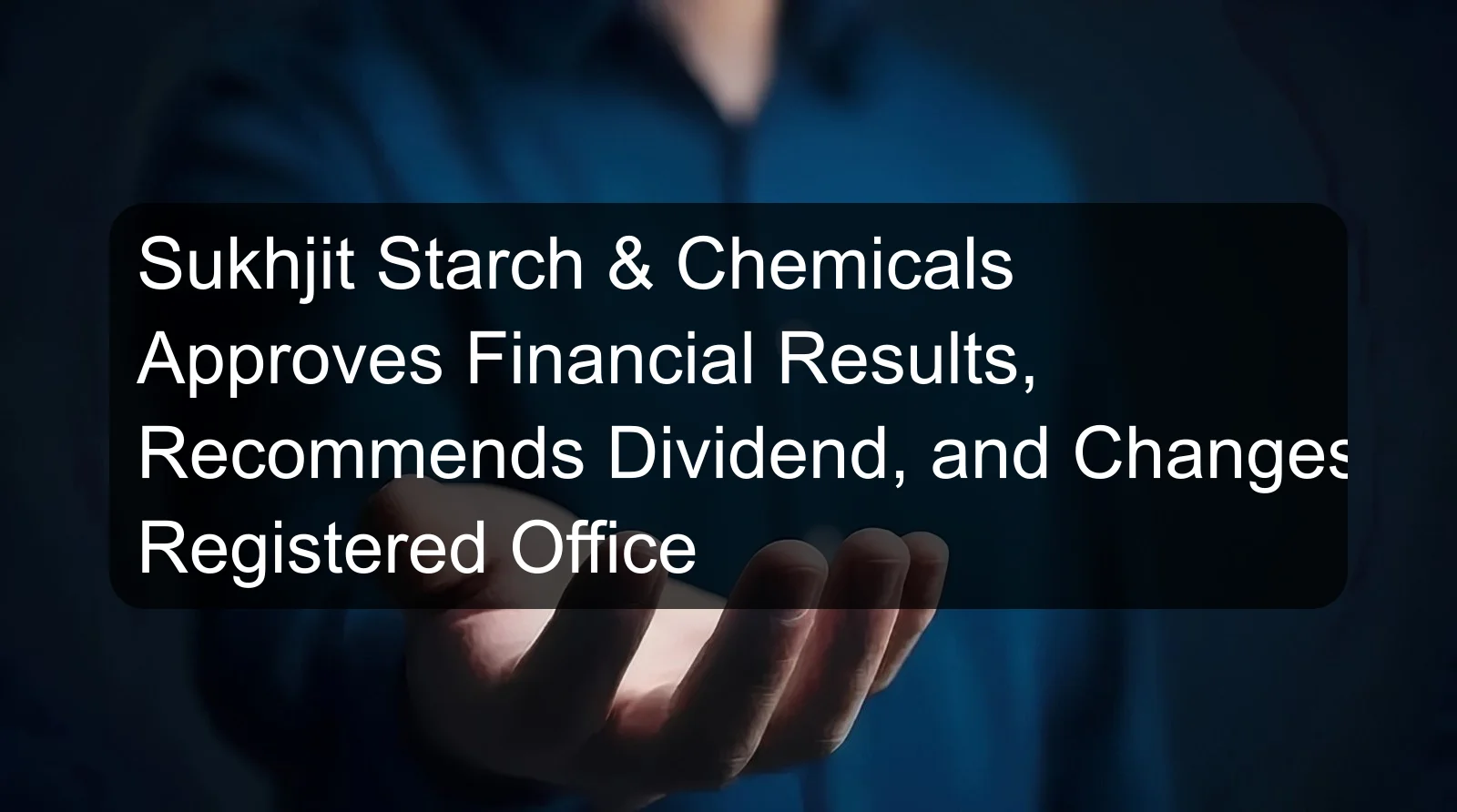 Sukhjit Starch & Chemicals Approves Financial Results, Recommends Dividend, and Changes Registered Office