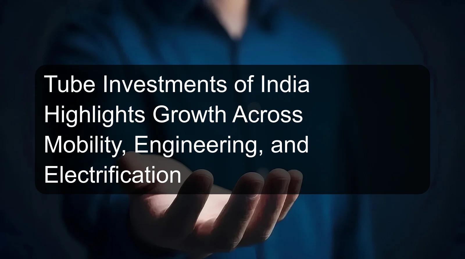 Tube Investments of India Highlights Growth Across Mobility, Engineering, and Electrification