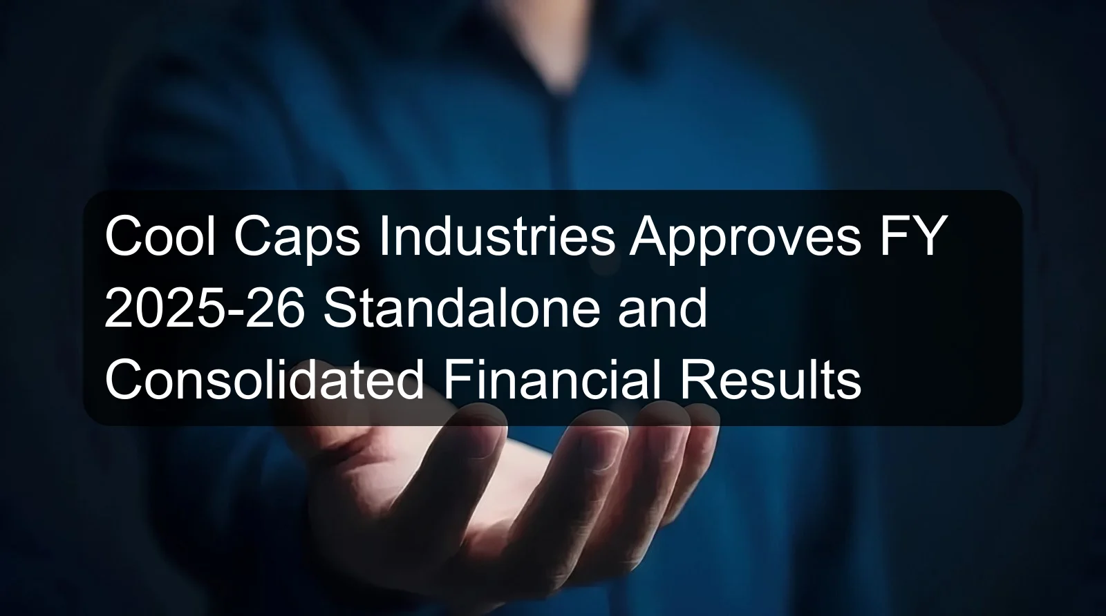 Cool Caps Industries Approves FY 2025-26 Standalone and Consolidated Financial Results Cool Caps Industries Approves FY 2025-26 Standalone and Consolidated Financial Results
