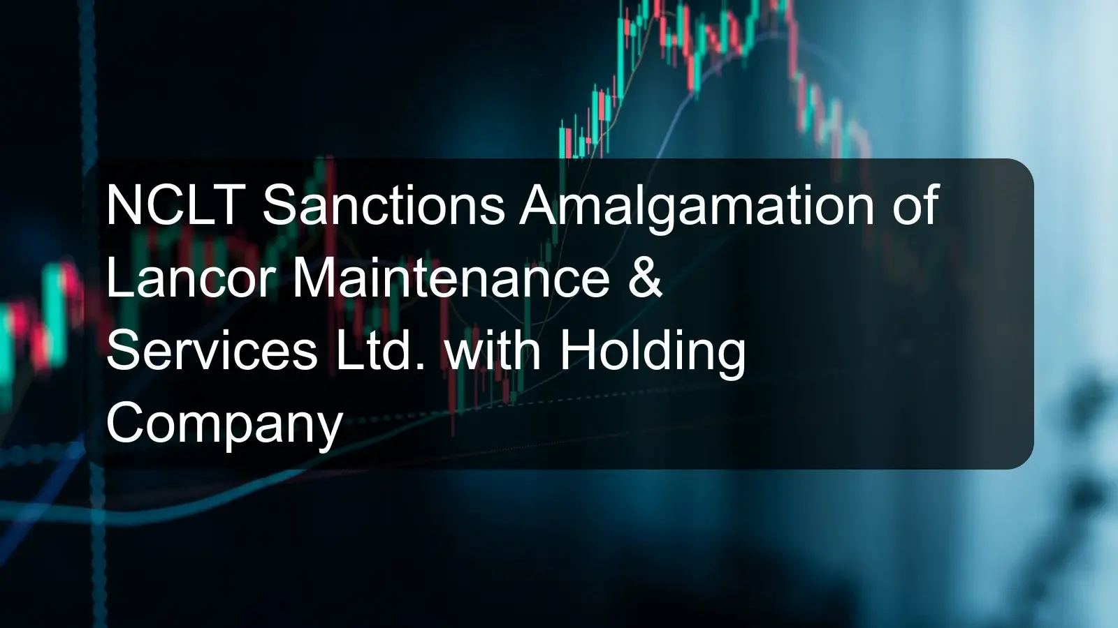 NCLT Sanctions Amalgamation of Lancor Maintenance & Services Ltd. with Holding Company NCLT Sanctions Amalgamation of Lancor Maintenance & Services Ltd. with Holding Company