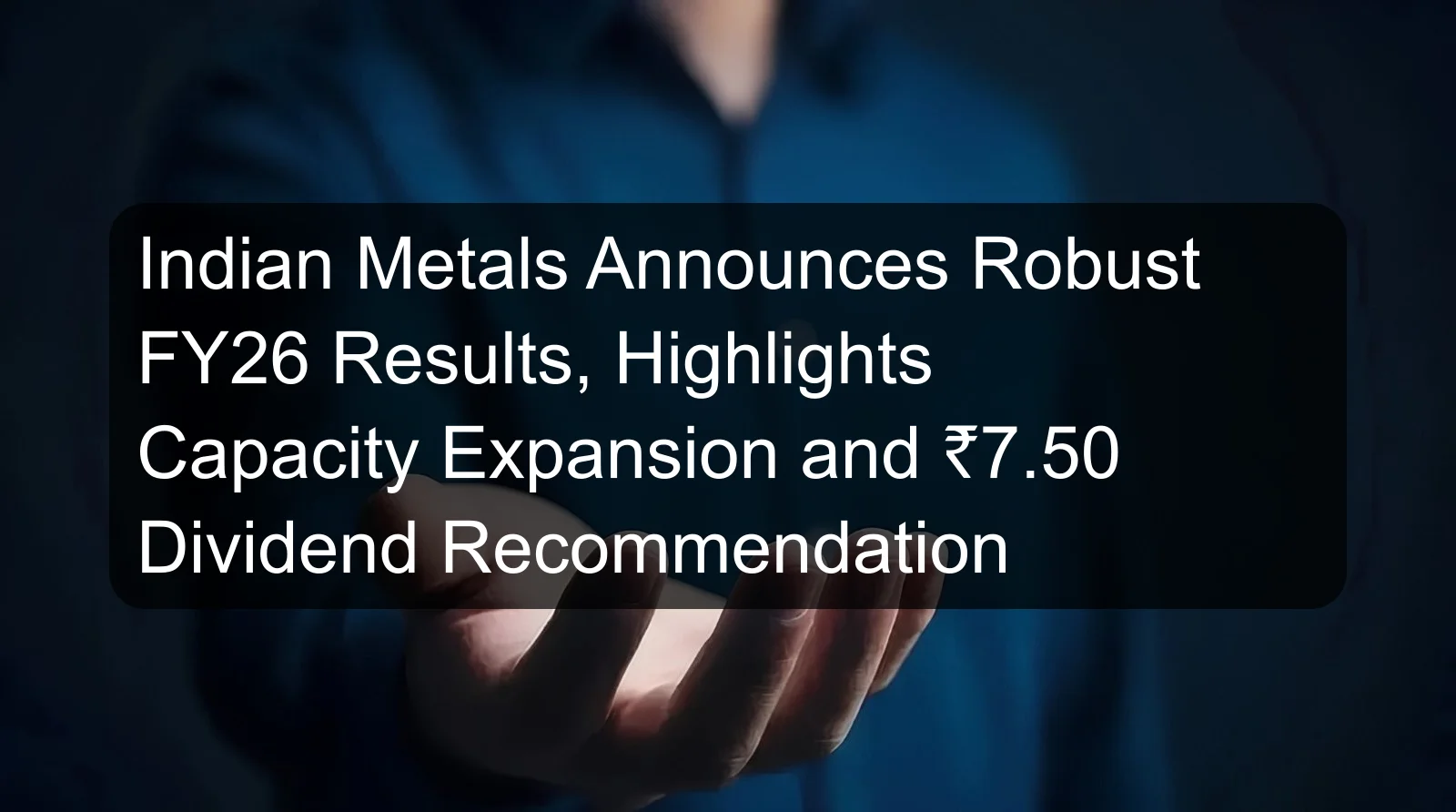 Indian Metals Announces Robust FY26 Results, Highlights Capacity Expansion and ₹7.50 Dividend Recommendation Indian Metals Announces Robust FY26 Results, Highlights Capacity Expansion and ₹7.50 Dividend Recommendation