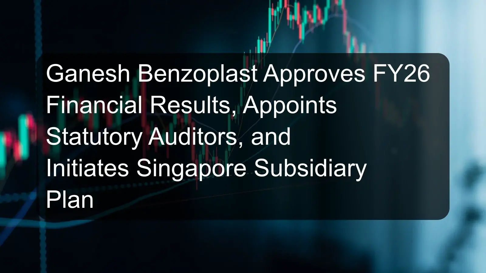 Ganesh Benzoplast Approves FY26 Financial Results, Appoints Statutory Auditors, and Initiates Singapore Subsidiary Plan