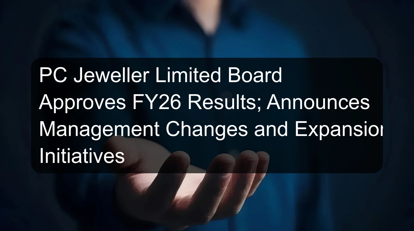 PC Jeweller Limited Board Approves FY26 Results; Announces Management Changes and Expansion Initiatives PC Jeweller Limited Board Approves FY26 Results; Announces Management Changes and Expansion Initiatives