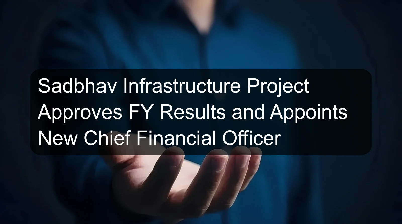 Sadbhav Infrastructure Project Approves FY Results and Appoints New Chief Financial Officer Sadbhav Infrastructure Project Approves FY Results and Appoints New Chief Financial Officer