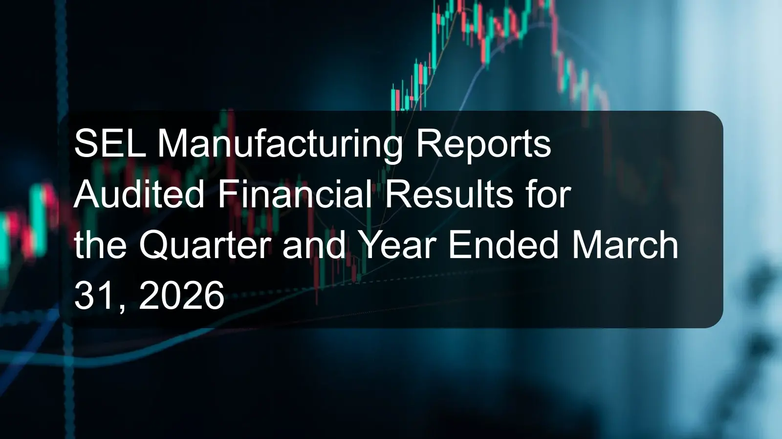 SEL Manufacturing Reports Audited Financial Results for the Quarter and Year Ended March 31, 2026