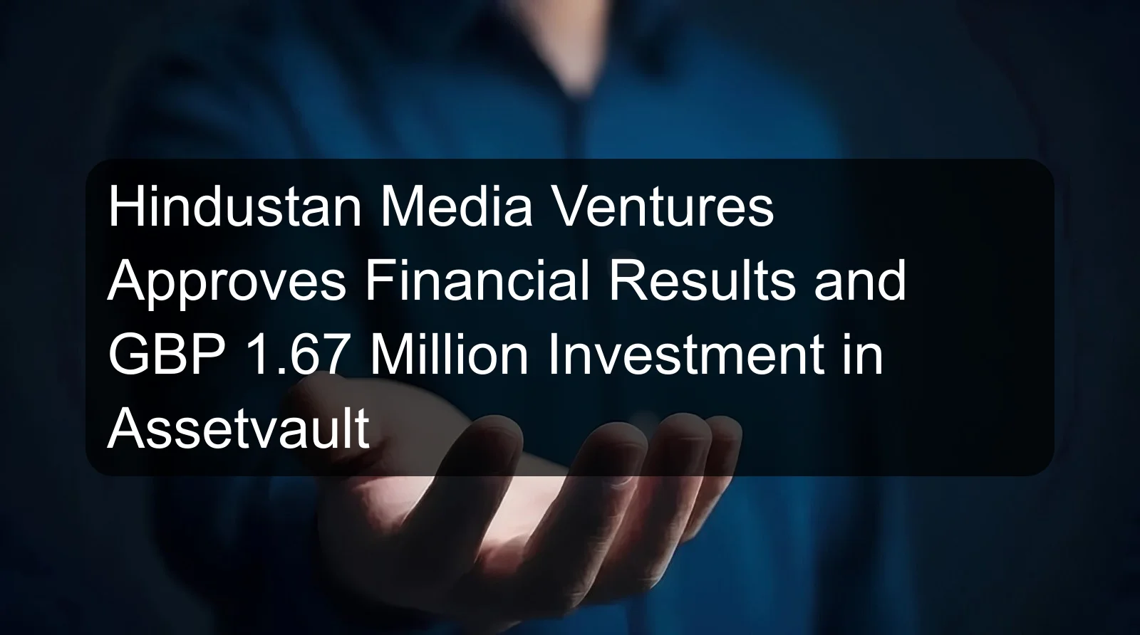 Hindustan Media Ventures Approves Financial Results and GBP 1.67 Million Investment in Assetvault