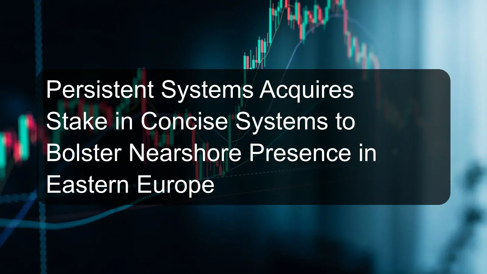 Persistent Systems Acquires Stake in Concise Systems to Bolster Nearshore Presence in Eastern Europe