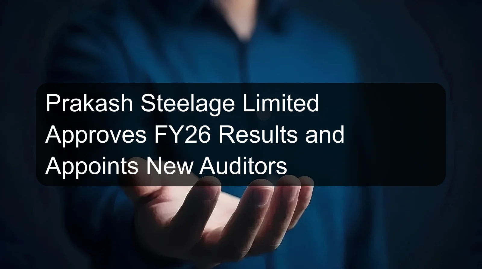 Prakash Steelage Limited Approves FY26 Results and Appoints New Auditors Prakash Steelage Limited Approves FY26 Results and Appoints New Auditors