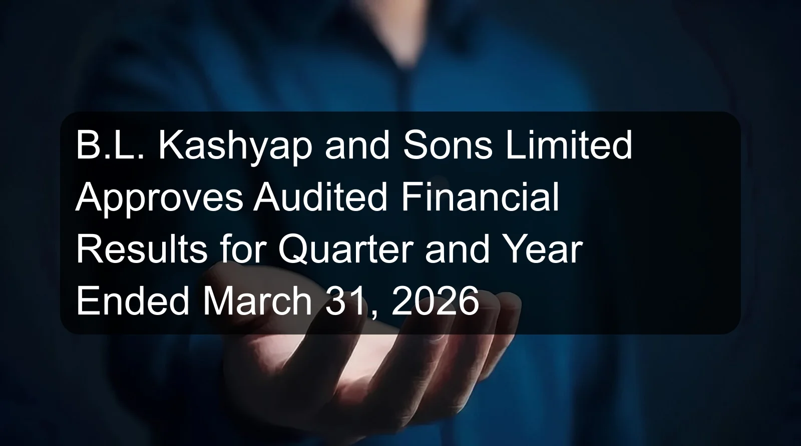 B.L. Kashyap and Sons Limited Approves Audited Financial Results for Quarter and Year Ended March 31, 2026