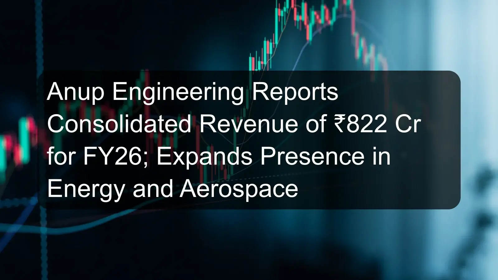 Anup Engineering Reports Consolidated Revenue of ₹822 Cr for FY26; Expands Presence in Energy and Aerospace