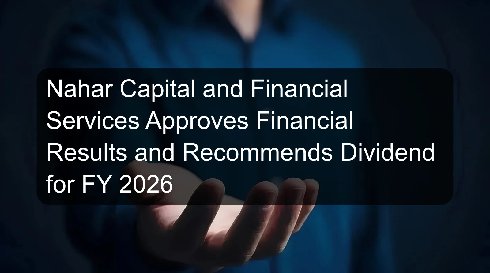 Nahar Capital and Financial Services Approves Financial Results and Recommends Dividend for FY 2026