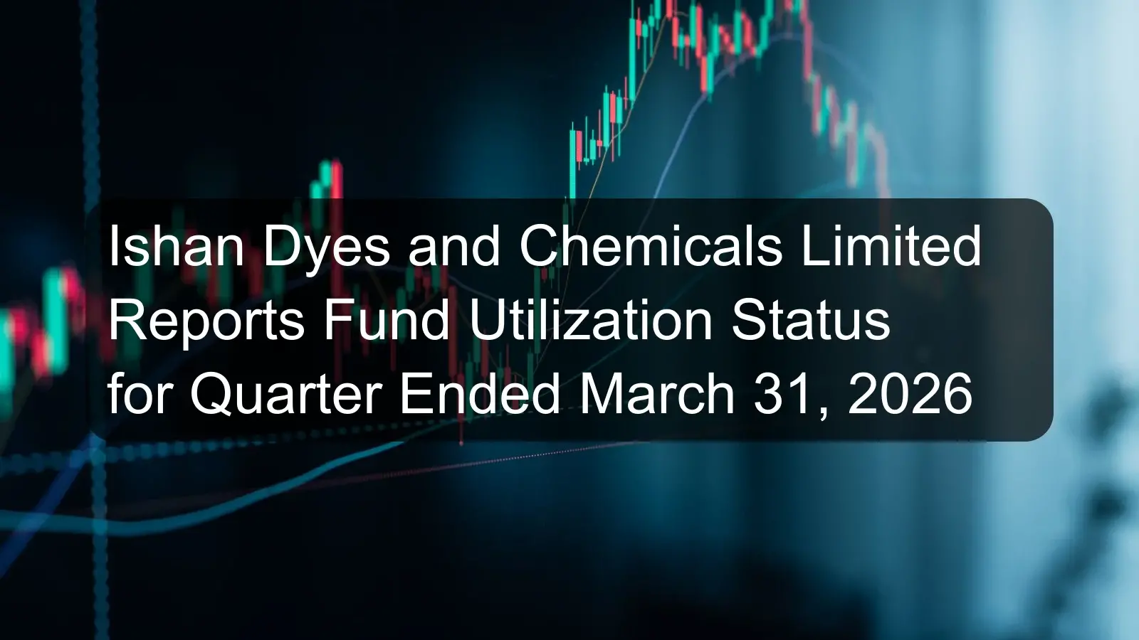 Ishan Dyes and Chemicals Limited Reports Fund Utilization Status for Quarter Ended March 31, 2026