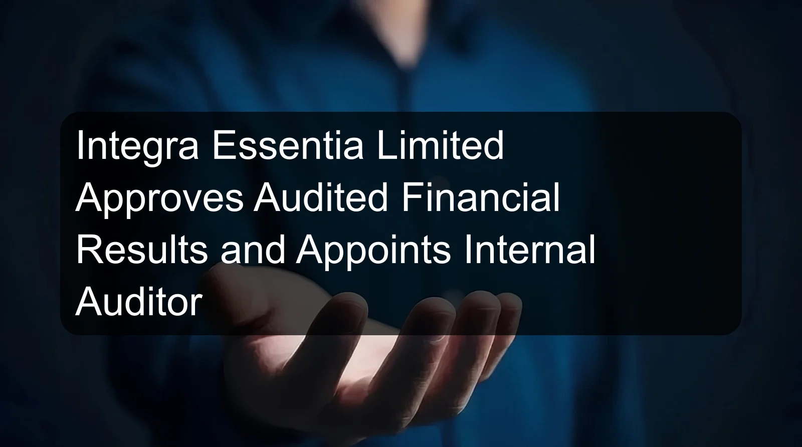 Integra Essentia Limited Approves Audited Financial Results and Appoints Internal Auditor