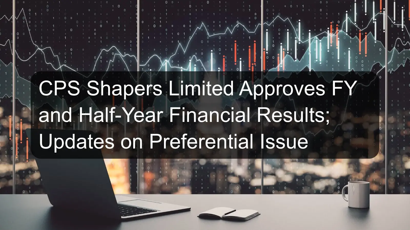 CPS Shapers Limited Approves FY and Half-Year Financial Results; Updates on Preferential Issue