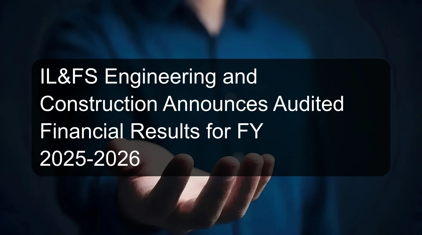 IL&FS Engineering and Construction Announces Audited Financial Results for FY 2025-2026 IL&FS Engineering and Construction Announces Audited Financial Results for FY 2025-2026